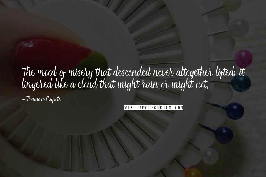 Truman Capote Quotes: The mood of misery that descended never altogether lifted; it lingered like a cloud that might rain or might not.