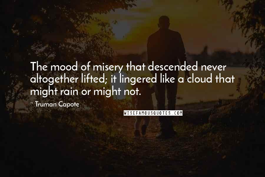 Truman Capote Quotes: The mood of misery that descended never altogether lifted; it lingered like a cloud that might rain or might not.