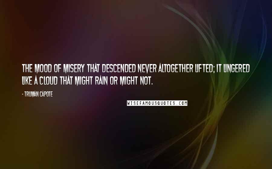 Truman Capote Quotes: The mood of misery that descended never altogether lifted; it lingered like a cloud that might rain or might not.