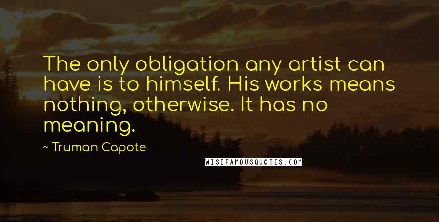 Truman Capote Quotes: The only obligation any artist can have is to himself. His works means nothing, otherwise. It has no meaning.