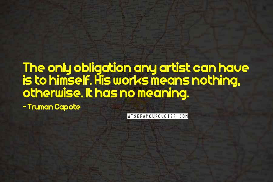 Truman Capote Quotes: The only obligation any artist can have is to himself. His works means nothing, otherwise. It has no meaning.