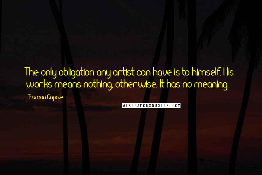 Truman Capote Quotes: The only obligation any artist can have is to himself. His works means nothing, otherwise. It has no meaning.