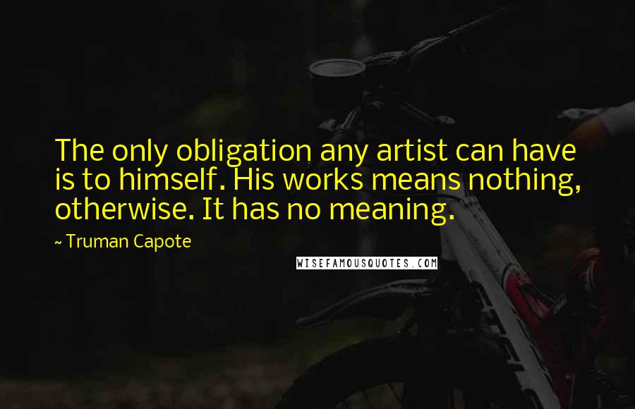 Truman Capote Quotes: The only obligation any artist can have is to himself. His works means nothing, otherwise. It has no meaning.