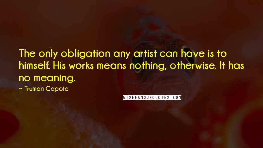 Truman Capote Quotes: The only obligation any artist can have is to himself. His works means nothing, otherwise. It has no meaning.