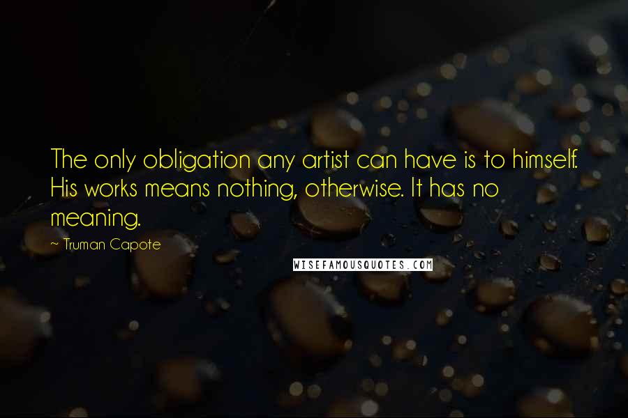 Truman Capote Quotes: The only obligation any artist can have is to himself. His works means nothing, otherwise. It has no meaning.