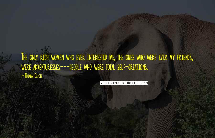 Truman Capote Quotes: The only rich women who ever interested me, the ones who were ever my friends, were adventuresses---people who were total self-creations.