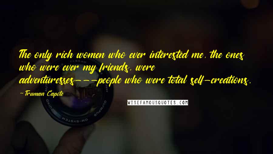 Truman Capote Quotes: The only rich women who ever interested me, the ones who were ever my friends, were adventuresses---people who were total self-creations.