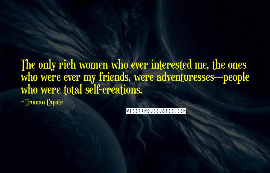 Truman Capote Quotes: The only rich women who ever interested me, the ones who were ever my friends, were adventuresses---people who were total self-creations.