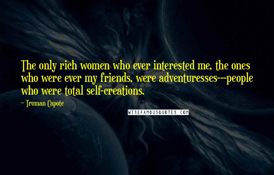 Truman Capote Quotes: The only rich women who ever interested me, the ones who were ever my friends, were adventuresses---people who were total self-creations.