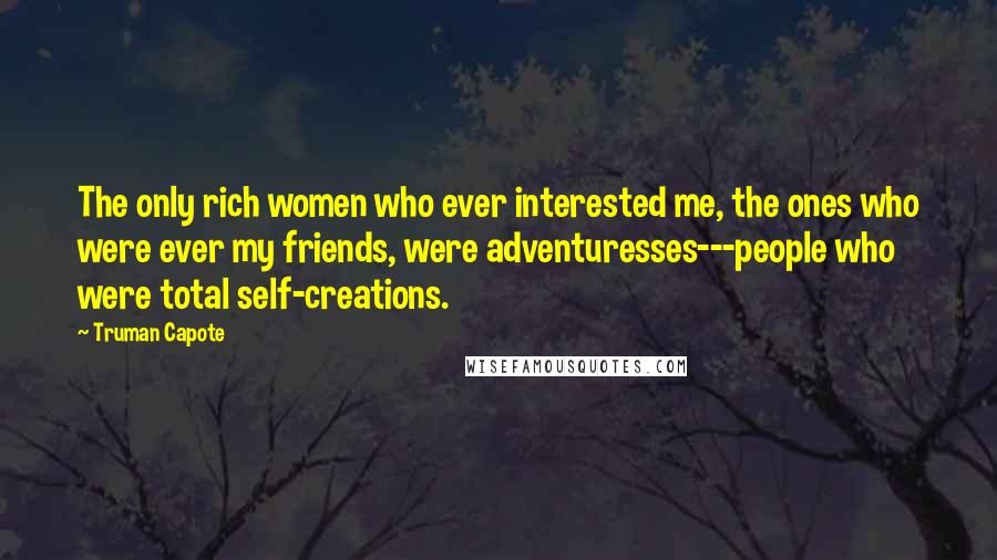 Truman Capote Quotes: The only rich women who ever interested me, the ones who were ever my friends, were adventuresses---people who were total self-creations.