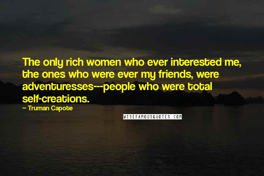 Truman Capote Quotes: The only rich women who ever interested me, the ones who were ever my friends, were adventuresses---people who were total self-creations.