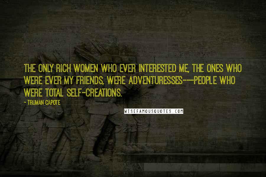 Truman Capote Quotes: The only rich women who ever interested me, the ones who were ever my friends, were adventuresses---people who were total self-creations.