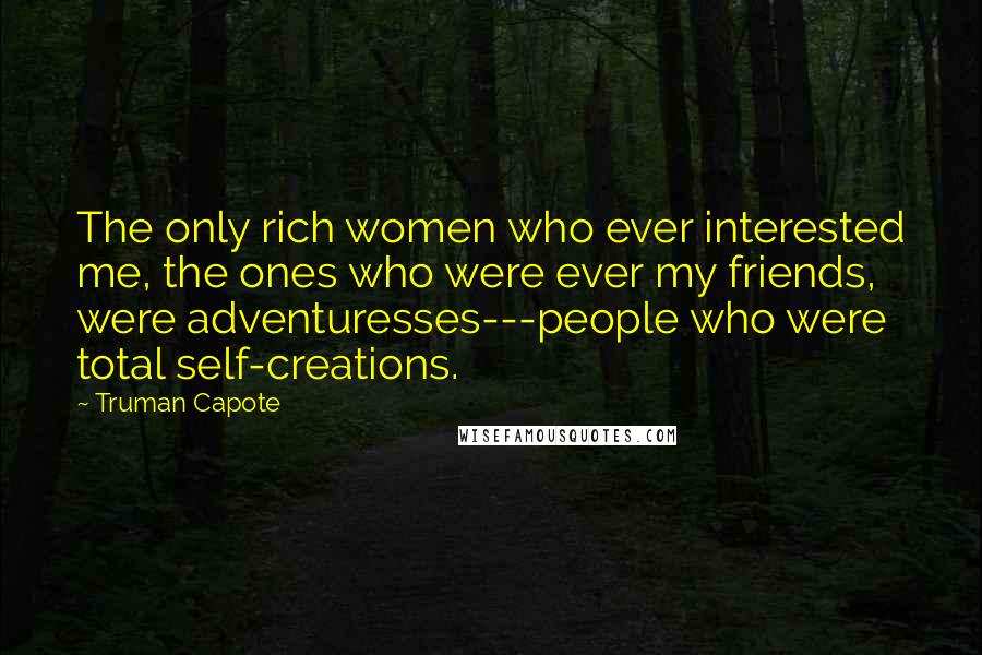 Truman Capote Quotes: The only rich women who ever interested me, the ones who were ever my friends, were adventuresses---people who were total self-creations.