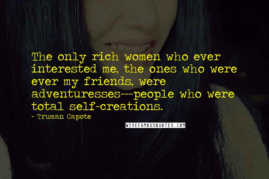 Truman Capote Quotes: The only rich women who ever interested me, the ones who were ever my friends, were adventuresses---people who were total self-creations.