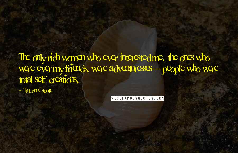 Truman Capote Quotes: The only rich women who ever interested me, the ones who were ever my friends, were adventuresses---people who were total self-creations.