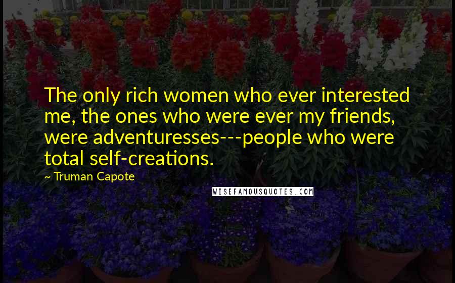 Truman Capote Quotes: The only rich women who ever interested me, the ones who were ever my friends, were adventuresses---people who were total self-creations.