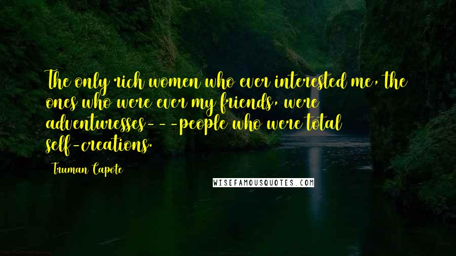 Truman Capote Quotes: The only rich women who ever interested me, the ones who were ever my friends, were adventuresses---people who were total self-creations.