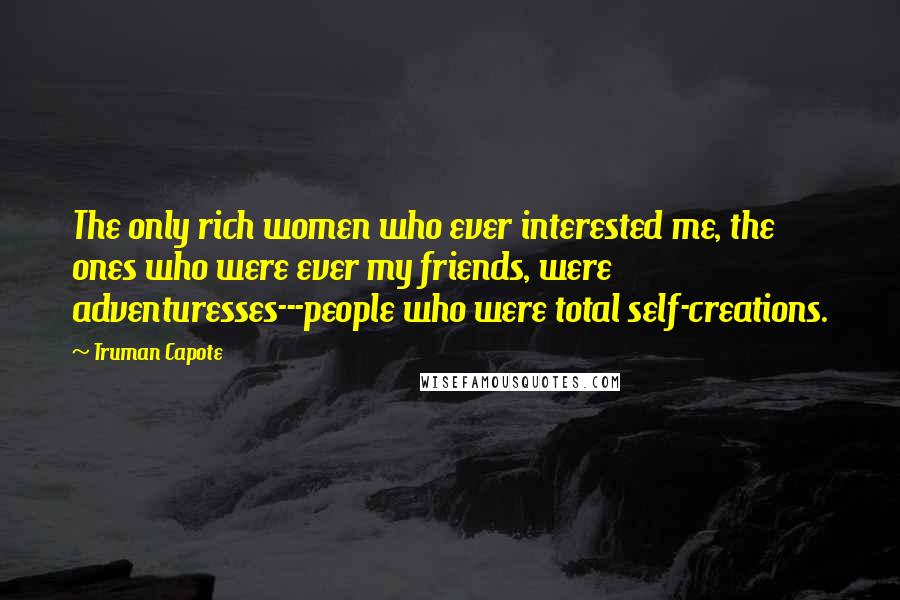 Truman Capote Quotes: The only rich women who ever interested me, the ones who were ever my friends, were adventuresses---people who were total self-creations.
