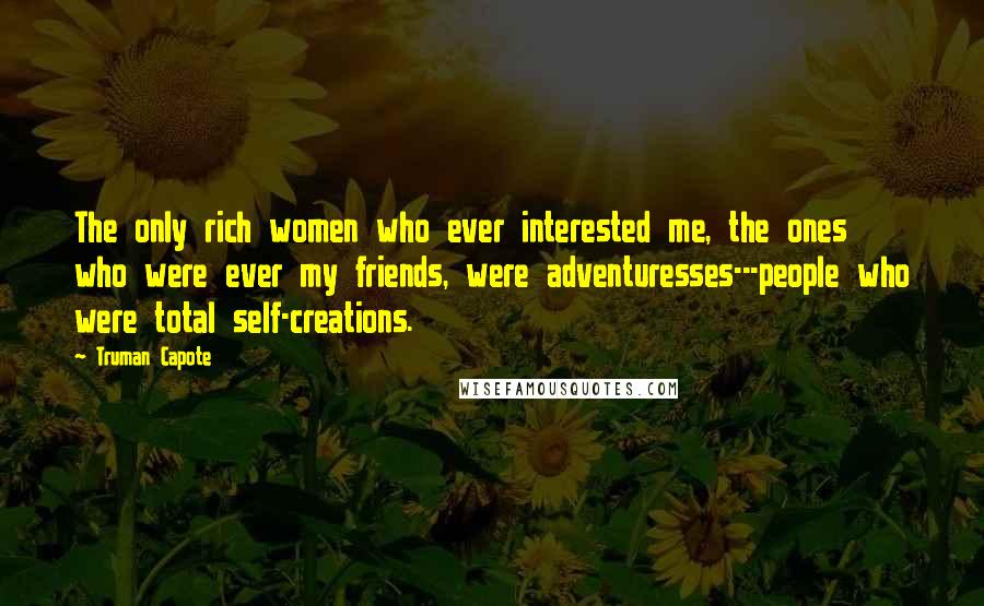 Truman Capote Quotes: The only rich women who ever interested me, the ones who were ever my friends, were adventuresses---people who were total self-creations.