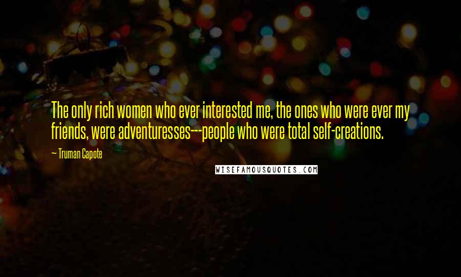 Truman Capote Quotes: The only rich women who ever interested me, the ones who were ever my friends, were adventuresses---people who were total self-creations.