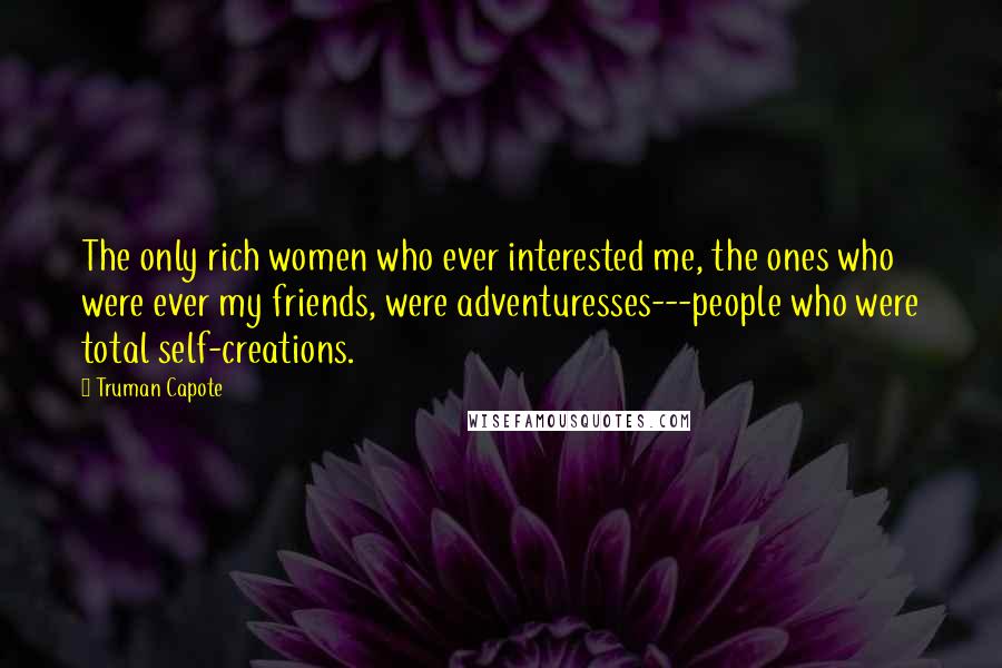 Truman Capote Quotes: The only rich women who ever interested me, the ones who were ever my friends, were adventuresses---people who were total self-creations.