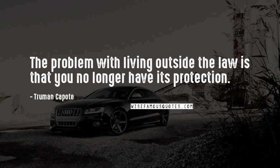 Truman Capote Quotes: The problem with living outside the law is that you no longer have its protection.