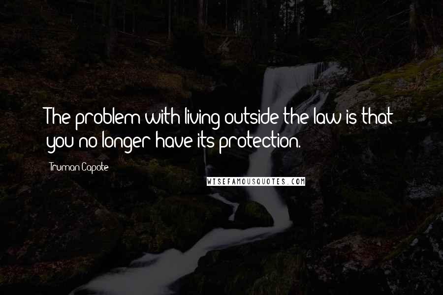 Truman Capote Quotes: The problem with living outside the law is that you no longer have its protection.