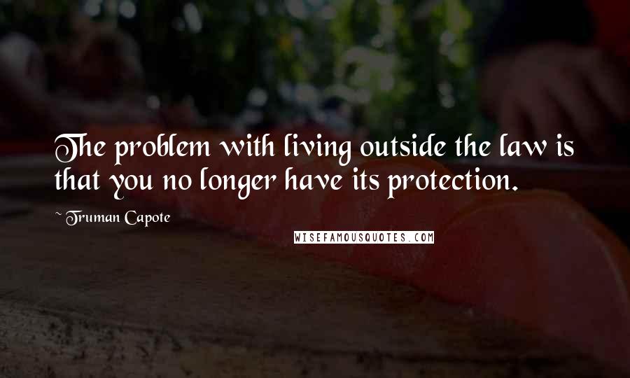 Truman Capote Quotes: The problem with living outside the law is that you no longer have its protection.