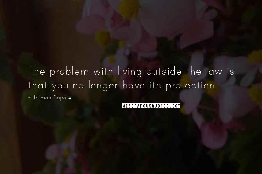 Truman Capote Quotes: The problem with living outside the law is that you no longer have its protection.