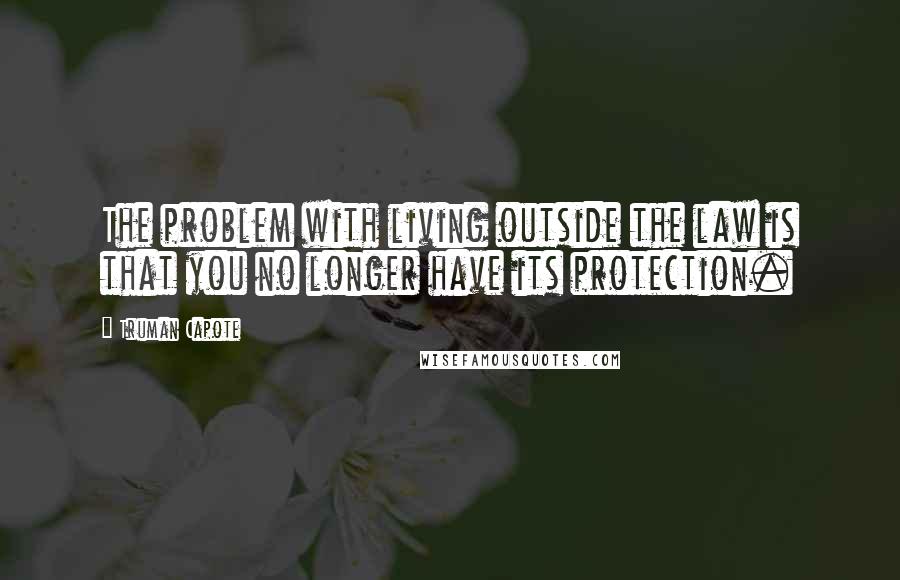 Truman Capote Quotes: The problem with living outside the law is that you no longer have its protection.