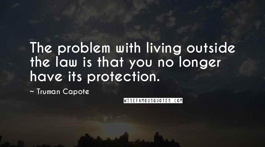 Truman Capote Quotes: The problem with living outside the law is that you no longer have its protection.