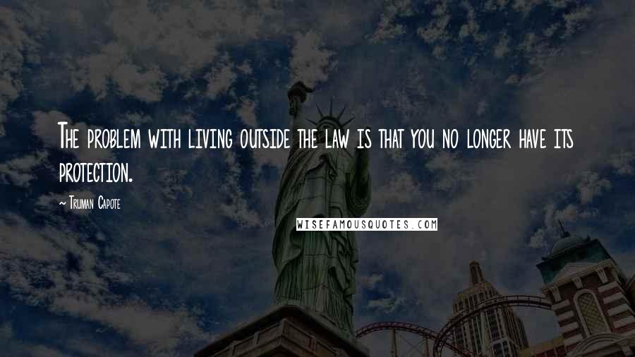 Truman Capote Quotes: The problem with living outside the law is that you no longer have its protection.