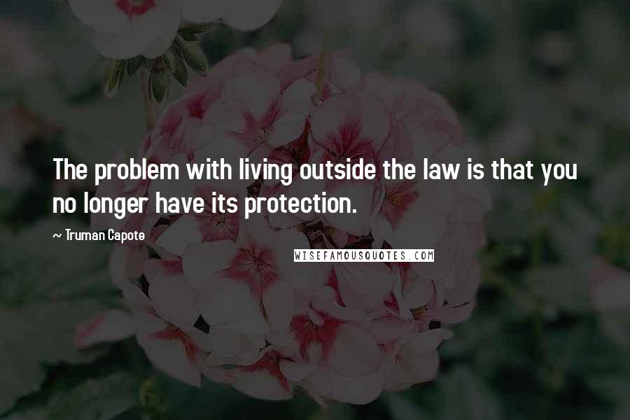 Truman Capote Quotes: The problem with living outside the law is that you no longer have its protection.