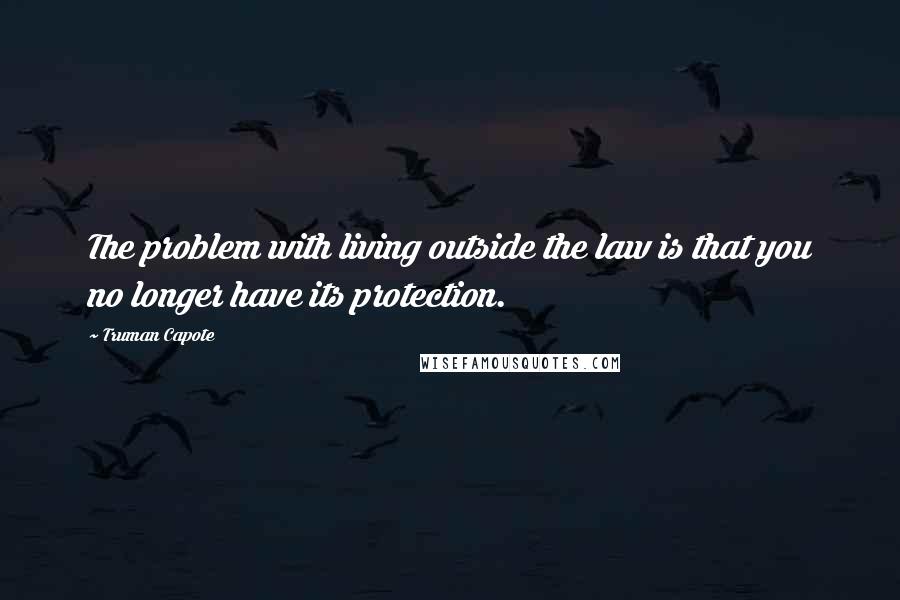 Truman Capote Quotes: The problem with living outside the law is that you no longer have its protection.