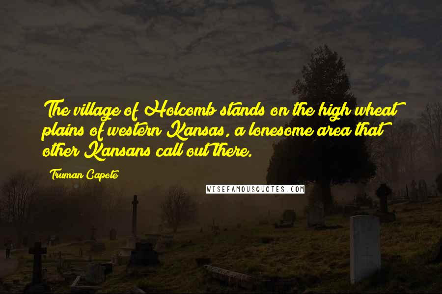 Truman Capote Quotes: The village of Holcomb stands on the high wheat plains of western Kansas, a lonesome area that other Kansans call out there.