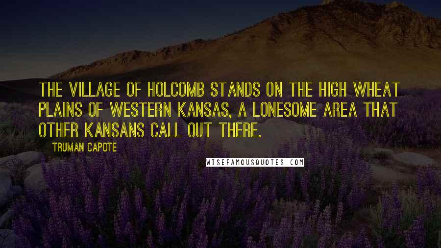 Truman Capote Quotes: The village of Holcomb stands on the high wheat plains of western Kansas, a lonesome area that other Kansans call out there.