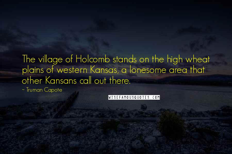 Truman Capote Quotes: The village of Holcomb stands on the high wheat plains of western Kansas, a lonesome area that other Kansans call out there.