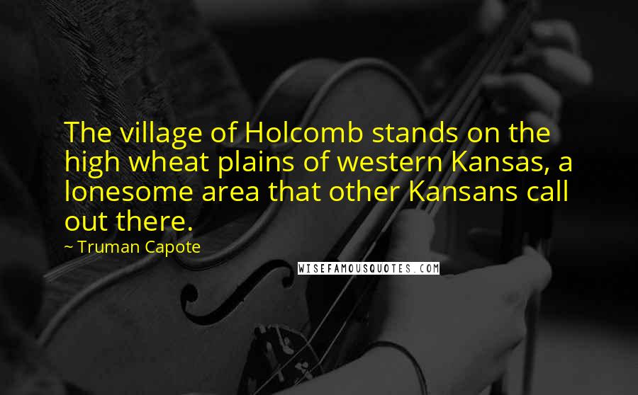 Truman Capote Quotes: The village of Holcomb stands on the high wheat plains of western Kansas, a lonesome area that other Kansans call out there.