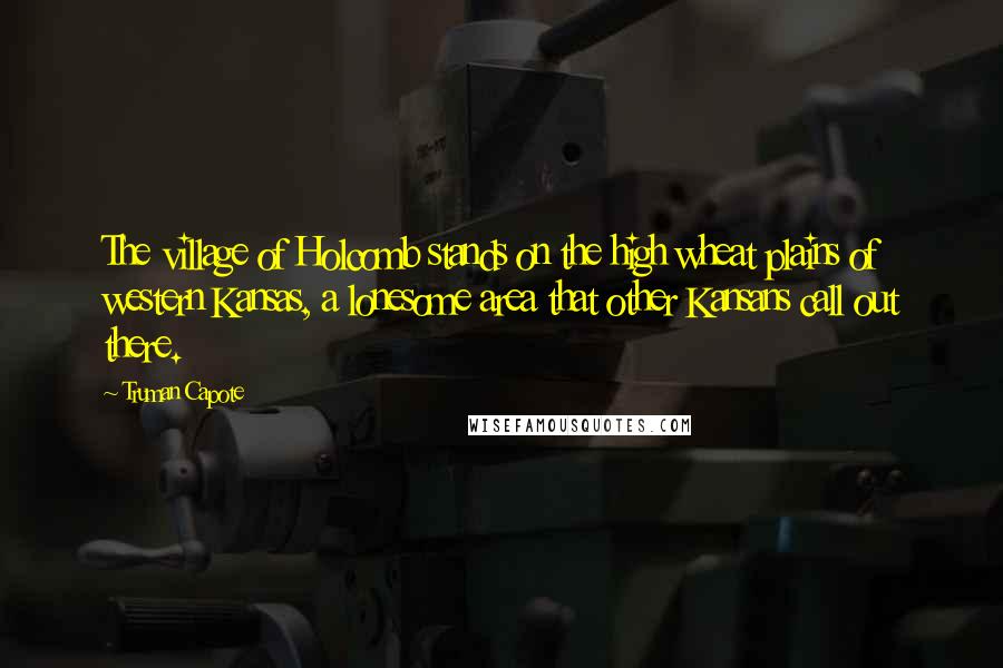 Truman Capote Quotes: The village of Holcomb stands on the high wheat plains of western Kansas, a lonesome area that other Kansans call out there.