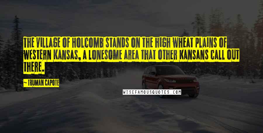 Truman Capote Quotes: The village of Holcomb stands on the high wheat plains of western Kansas, a lonesome area that other Kansans call out there.