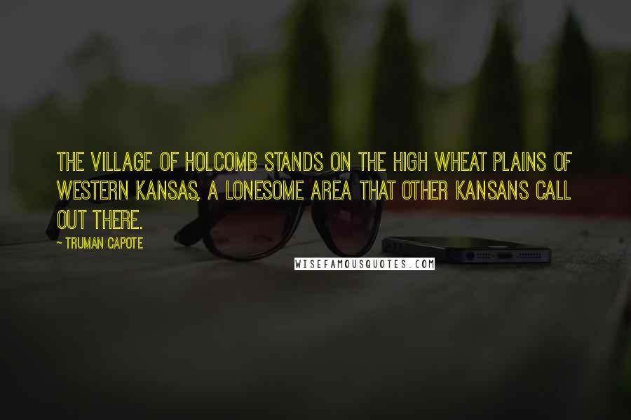 Truman Capote Quotes: The village of Holcomb stands on the high wheat plains of western Kansas, a lonesome area that other Kansans call out there.