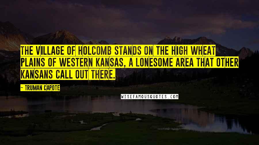 Truman Capote Quotes: The village of Holcomb stands on the high wheat plains of western Kansas, a lonesome area that other Kansans call out there.