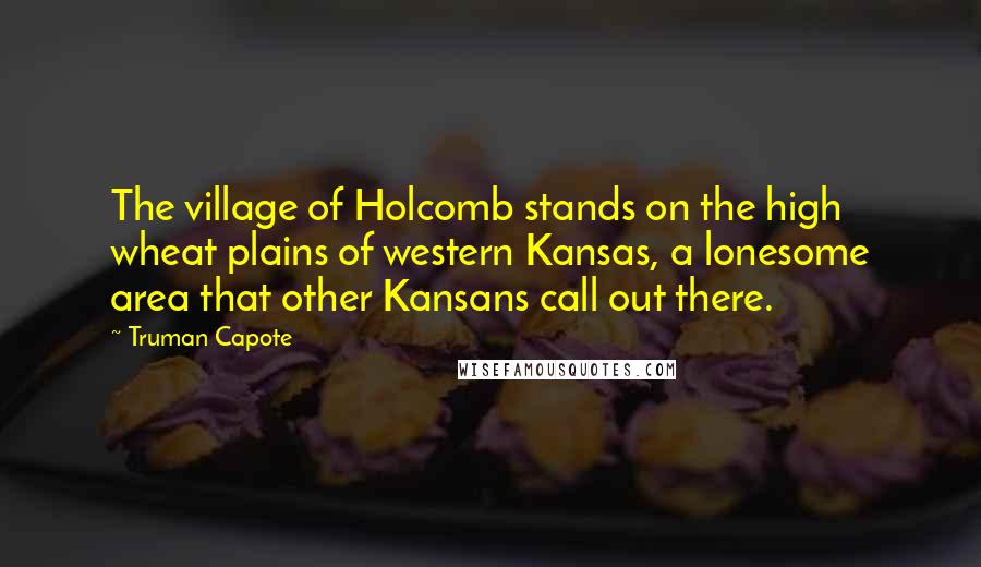 Truman Capote Quotes: The village of Holcomb stands on the high wheat plains of western Kansas, a lonesome area that other Kansans call out there.