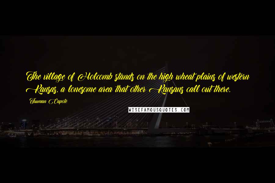 Truman Capote Quotes: The village of Holcomb stands on the high wheat plains of western Kansas, a lonesome area that other Kansans call out there.