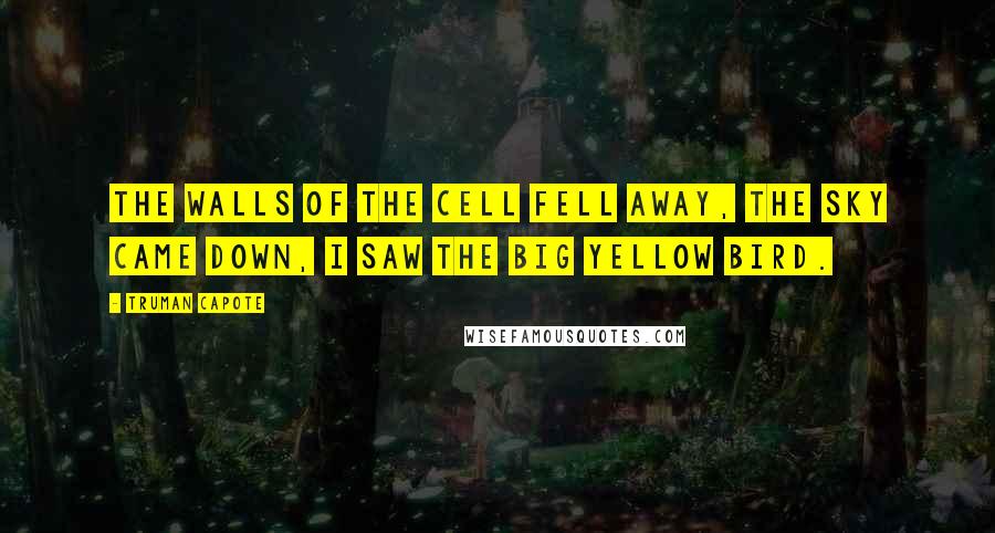 Truman Capote Quotes: The walls of the cell fell away, the sky came down, I saw the big yellow bird.