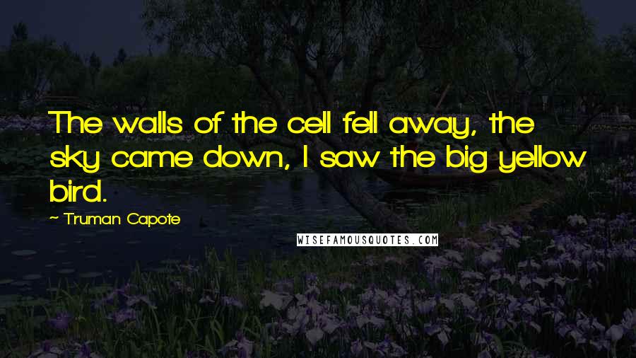 Truman Capote Quotes: The walls of the cell fell away, the sky came down, I saw the big yellow bird.