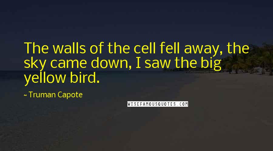 Truman Capote Quotes: The walls of the cell fell away, the sky came down, I saw the big yellow bird.