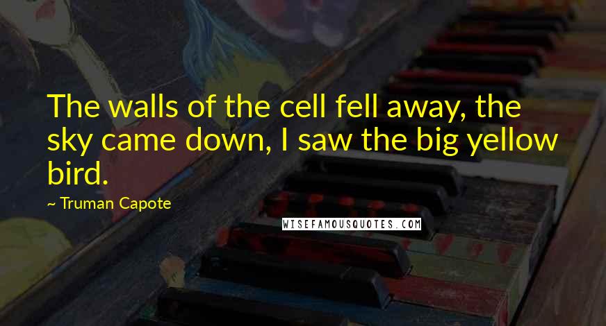 Truman Capote Quotes: The walls of the cell fell away, the sky came down, I saw the big yellow bird.