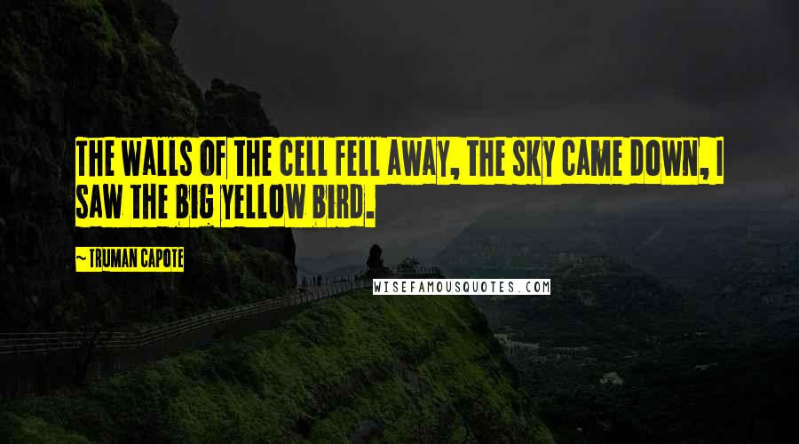 Truman Capote Quotes: The walls of the cell fell away, the sky came down, I saw the big yellow bird.