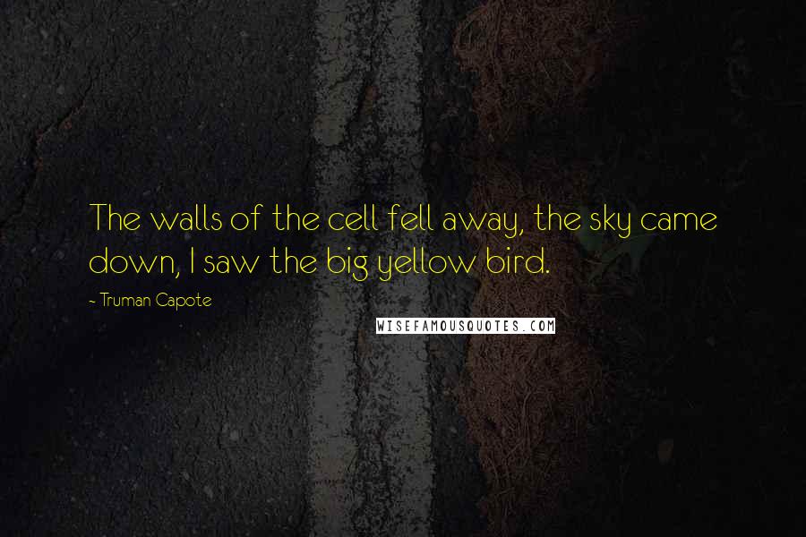 Truman Capote Quotes: The walls of the cell fell away, the sky came down, I saw the big yellow bird.